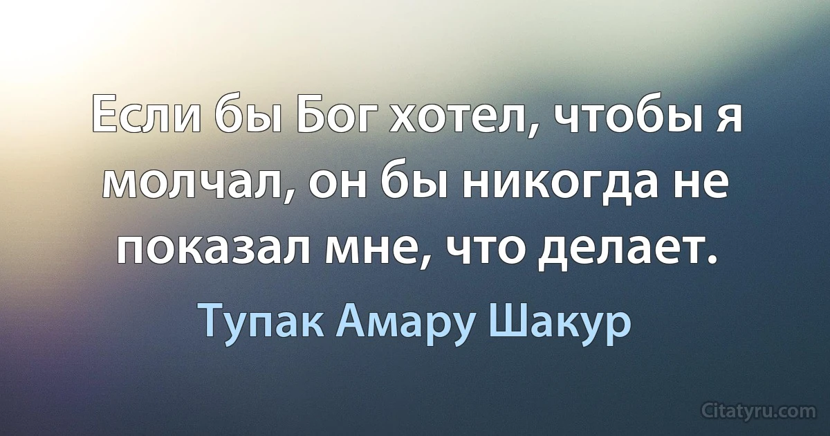 Если бы Бог хотел, чтобы я молчал, он бы никогда не показал мне, что делает. (Тупак Амару Шакур)