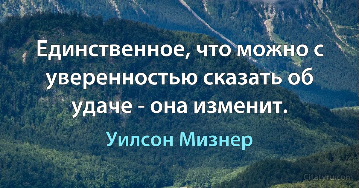 Единственное, что можно с уверенностью сказать об удаче - она изменит. (Уилсон Мизнер)