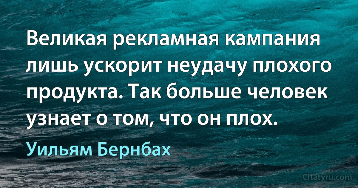 Великая рекламная кампания лишь ускорит неудачу плохого продукта. Так больше человек узнает о том, что он плох. (Уильям Бернбах)