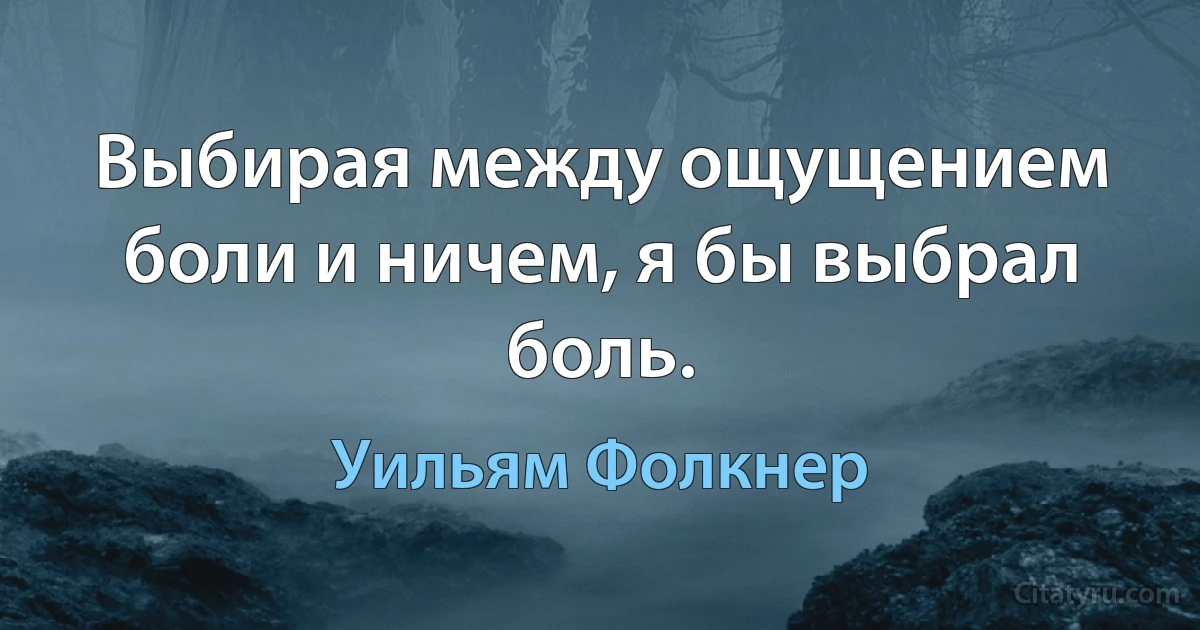 Выбирая между ощущением боли и ничем, я бы выбрал боль. (Уильям Фолкнер)