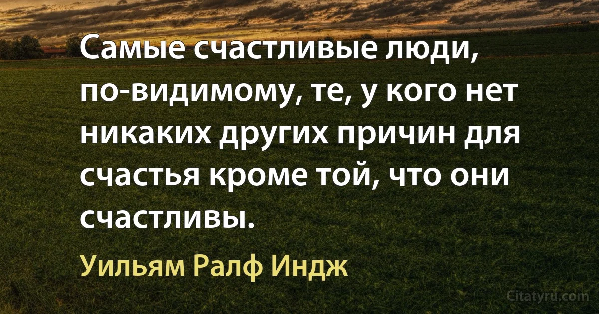 Самые счастливые люди, по-видимому, те, у кого нет никаких других причин для счастья кроме той, что они счастливы. (Уильям Ралф Индж)