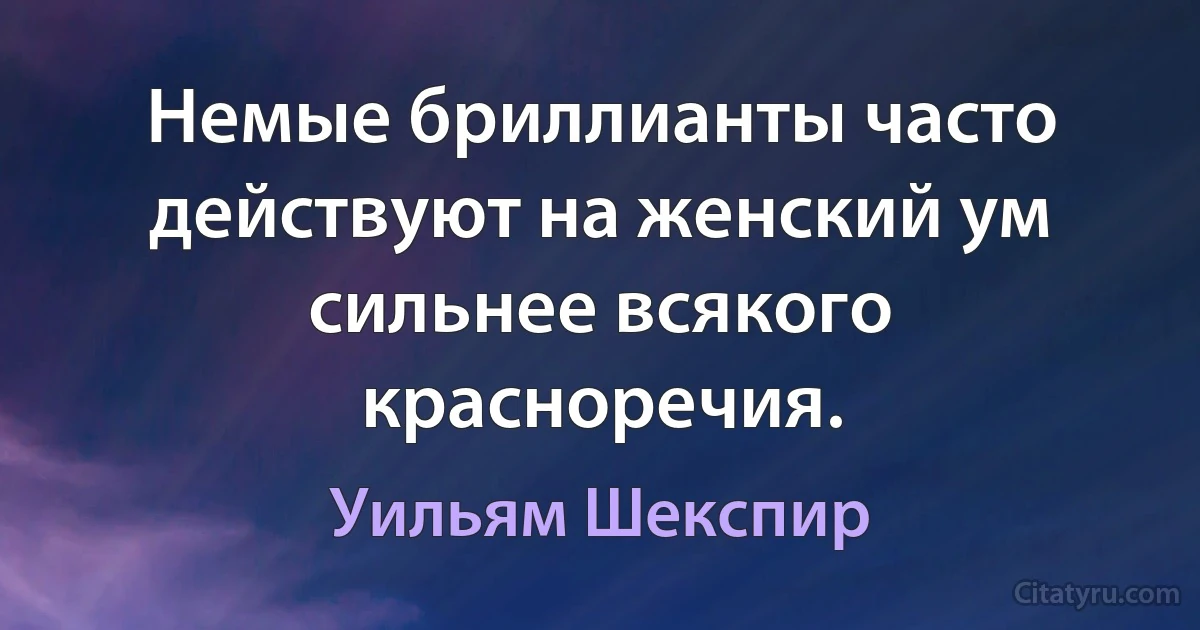 Немые бриллианты часто действуют на женский ум сильнее всякого красноречия. (Уильям Шекспир)