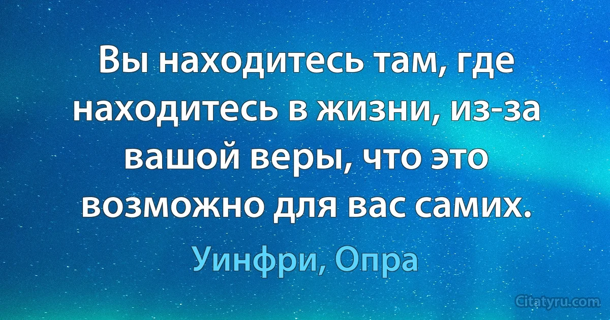 Вы находитесь там, где находитесь в жизни, из-за вашой веры, что это возможно для вас самих. (Уинфри, Опра)