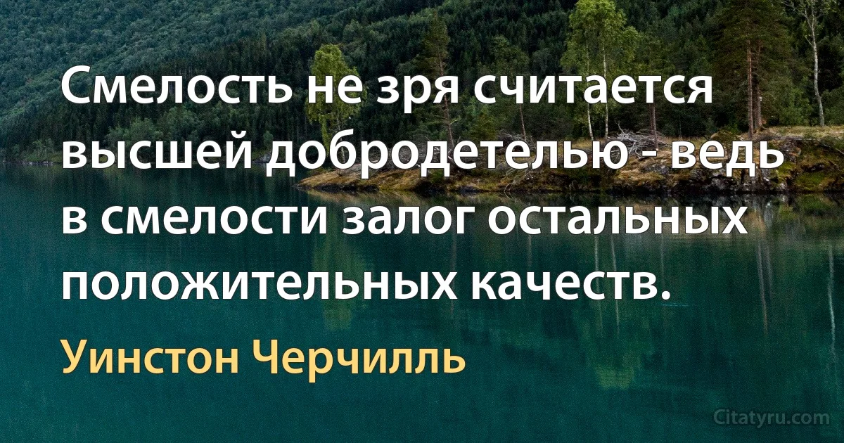 Смелость не зря считается высшей добродетелью - ведь в смелости залог остальных положительных качеств. (Уинстон Черчилль)