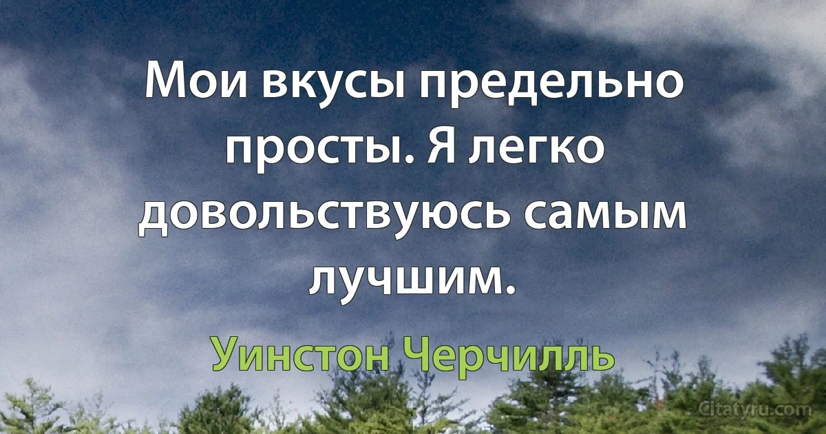 Мои вкусы предельно просты. Я легко довольствуюсь самым лучшим. (Уинстон Черчилль)