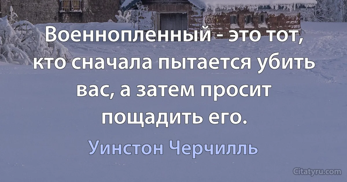 Военнопленный - это тот, кто сначала пытается убить вас, а затем просит пощадить его. (Уинстон Черчилль)