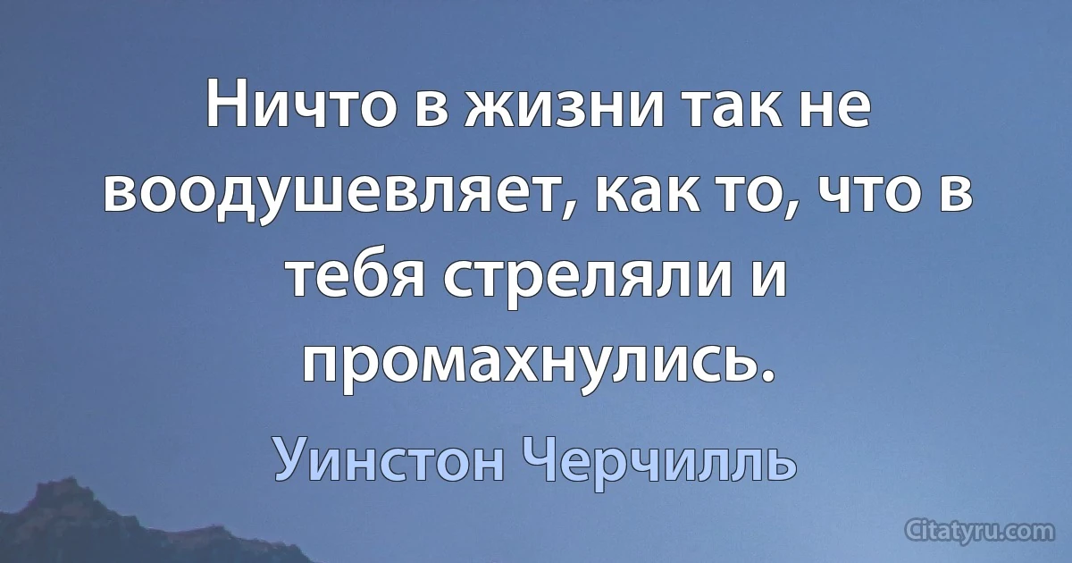 Ничто в жизни так не воодушевляет, как то, что в тебя стреляли и промахнулись. (Уинстон Черчилль)