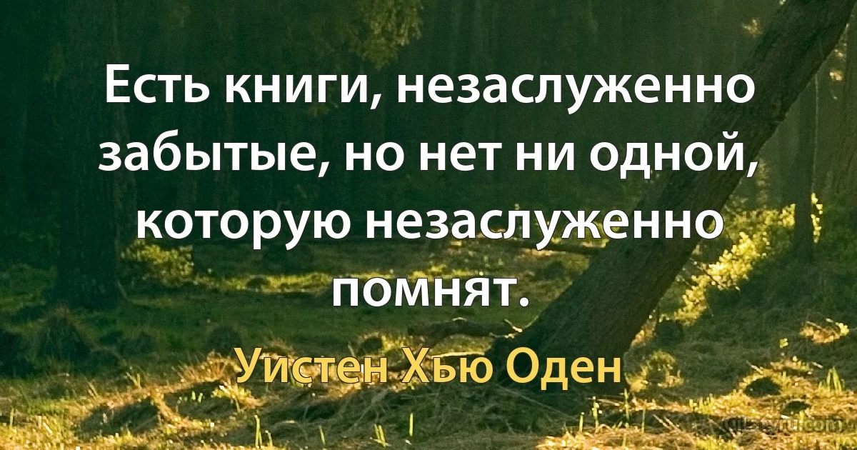 Есть книги, незаслуженно забытые, но нет ни одной, которую незаслуженно помнят. (Уистен Хью Оден)