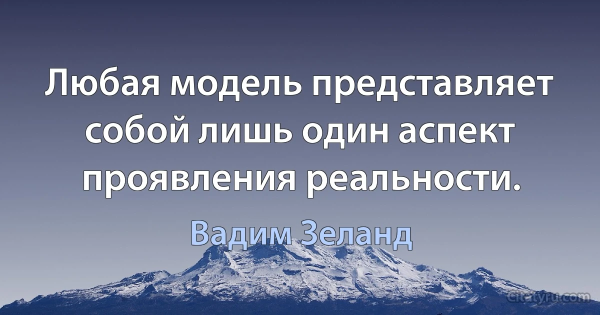 Любая модель представляет собой лишь один аспект проявления реальности. (Вадим Зеланд)