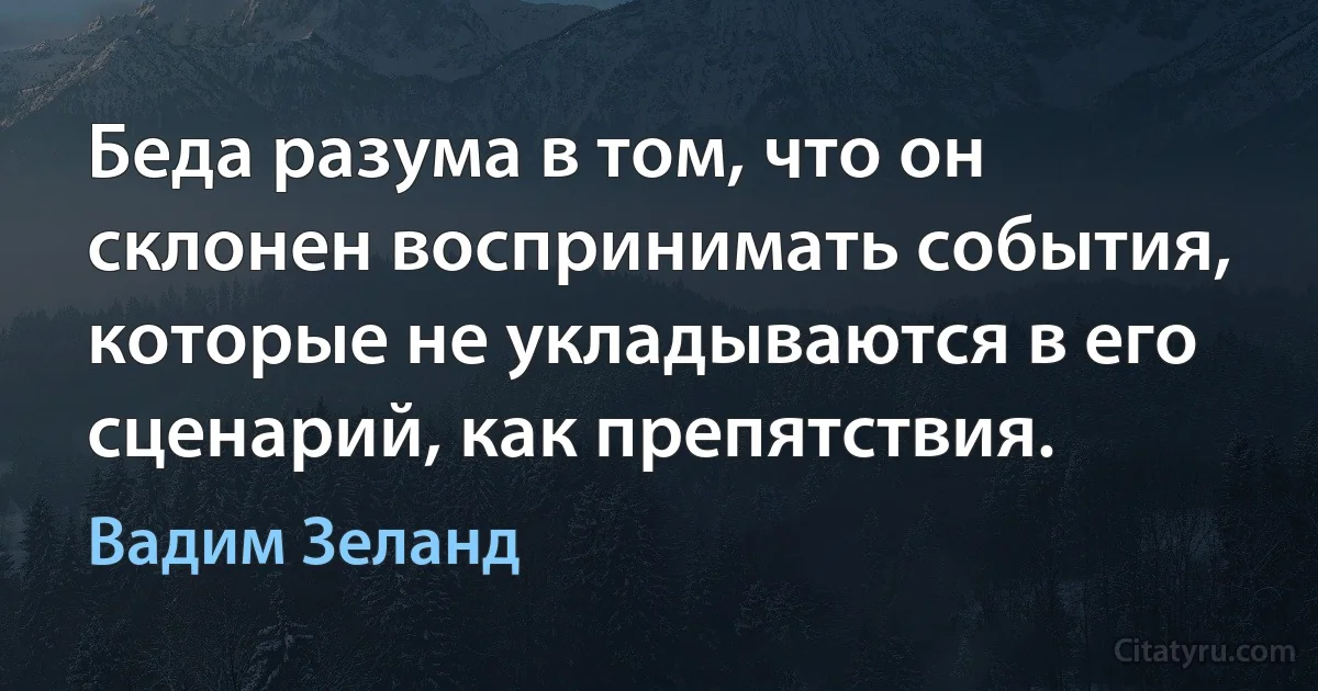 Беда разума в том, что он склонен воспринимать события, которые не укладываются в его сценарий, как препятствия. (Вадим Зеланд)