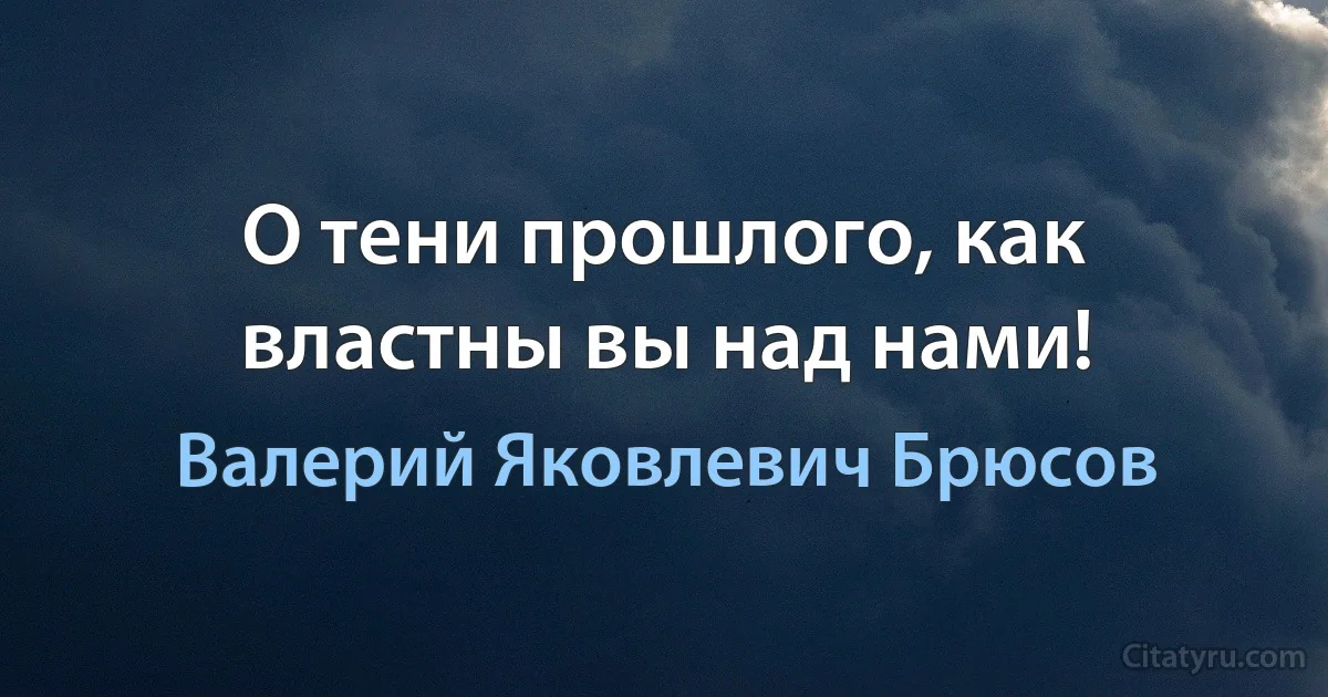 О тени прошлого, как властны вы над нами! (Валерий Яковлевич Брюсов)