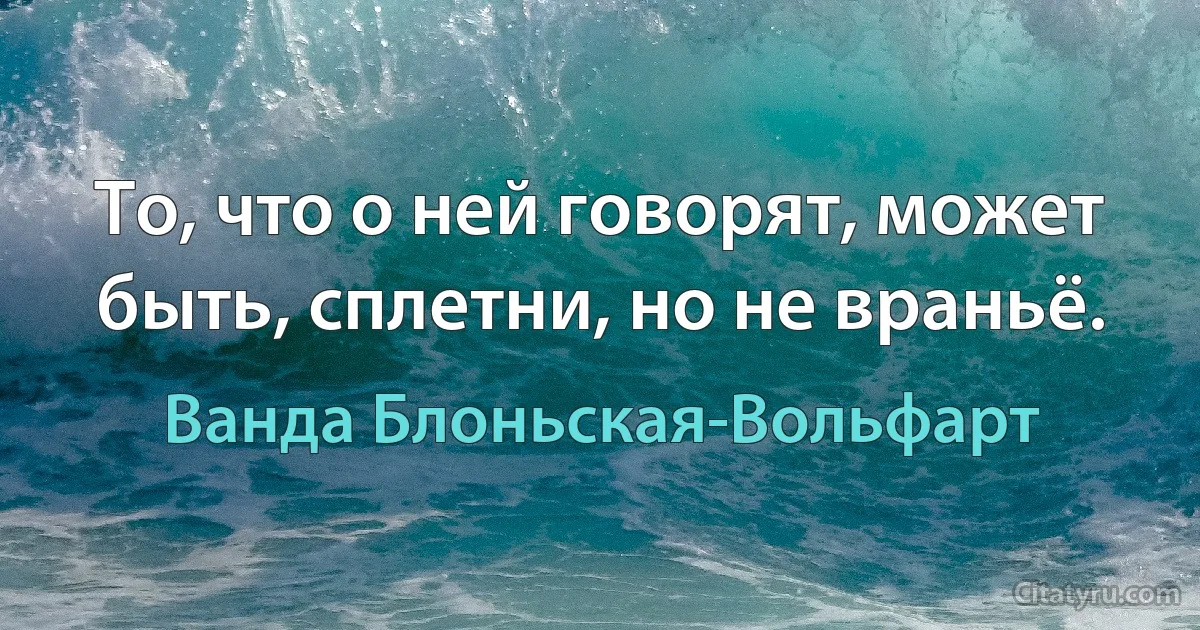 То, что о ней говорят, может быть, сплетни, но не враньё. (Ванда Блоньская-Вольфарт)