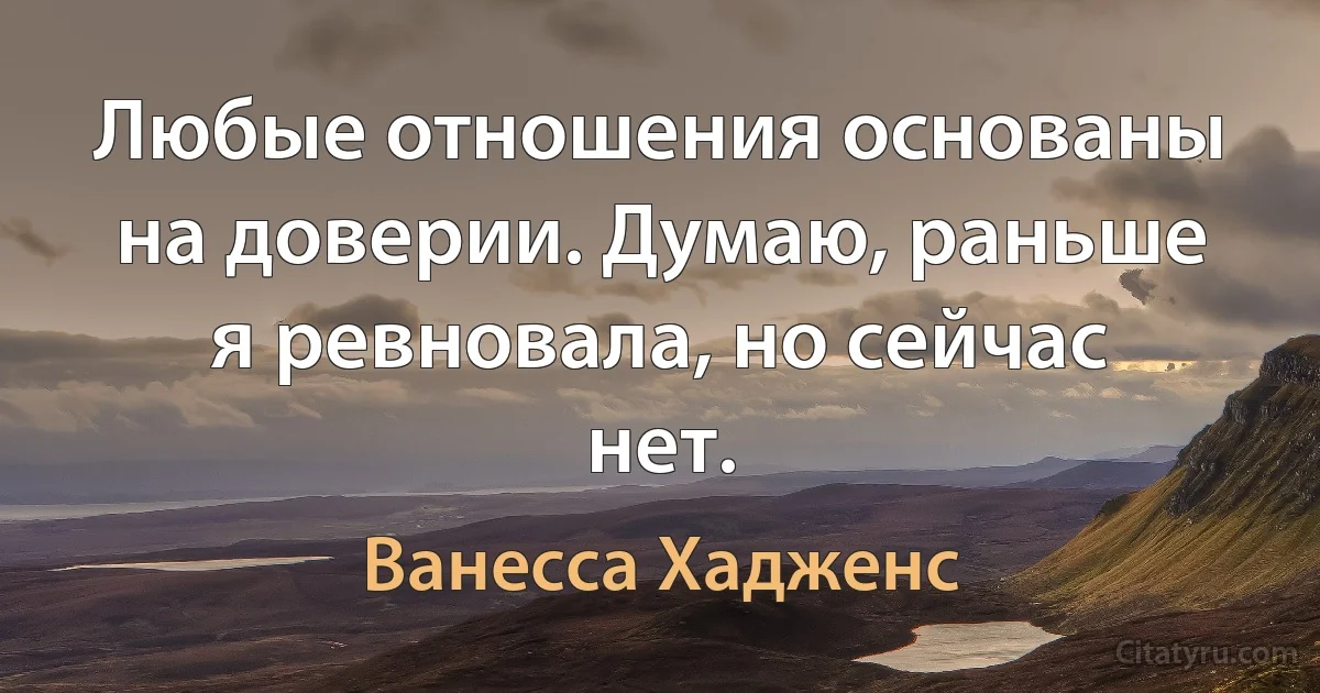 Любые отношения основаны на доверии. Думаю, раньше я ревновала, но сейчас нет. (Ванесса Хадженс)