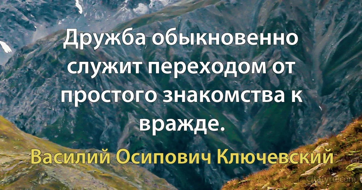 Дружба обыкновенно служит переходом от простого знакомства к вражде. (Василий Осипович Ключевский)