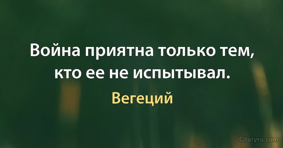 Война приятна только тем, кто ее не испытывал. (Вегеций)