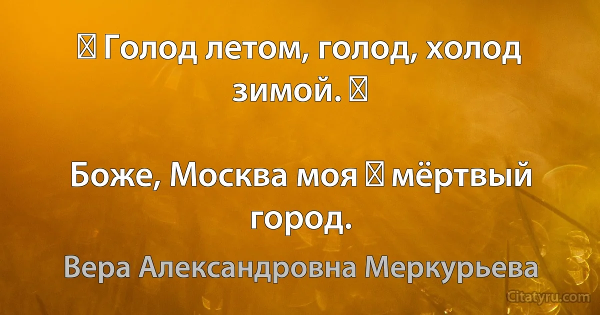 ― Голод летом, голод, холод зимой. ―

Боже, Москва моя ― мёртвый город. (Вера Александровна Меркурьева)