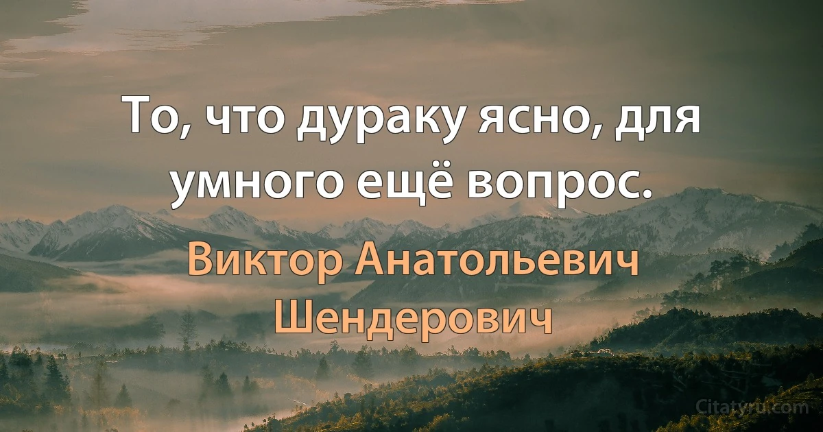 То, что дураку ясно, для умного ещё вопрос. (Виктор Анатольевич Шендерович)