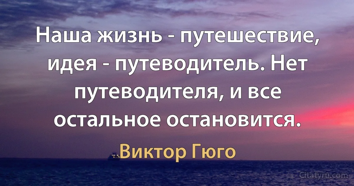 Наша жизнь - путешествие, идея - путеводитель. Нет путеводителя, и все остальное остановится. (Виктор Гюго)