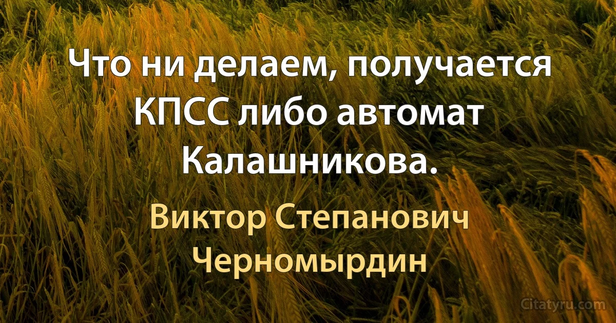 Что ни делаем, получается КПСС либо автомат Калашникова. (Виктор Степанович Черномырдин)