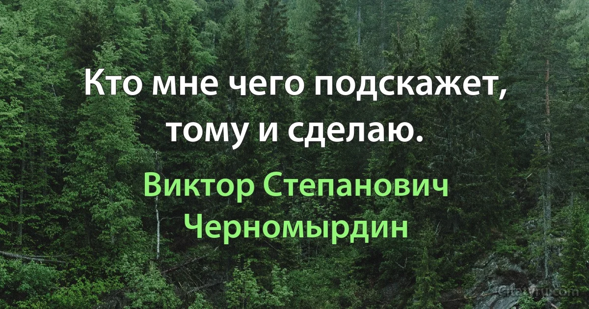 Кто мне чего подскажет, тому и сделаю. (Виктор Степанович Черномырдин)