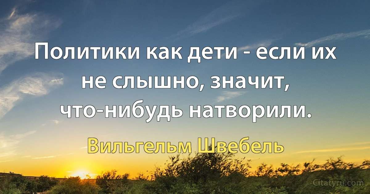 Политики как дети - если их не слышно, значит, что-нибудь натворили. (Вильгельм Швебель)