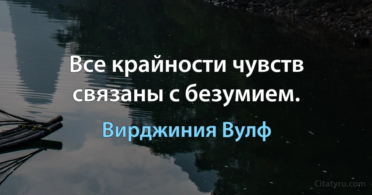 Все крайности чувств связаны с безумием. (Вирджиния Вулф)