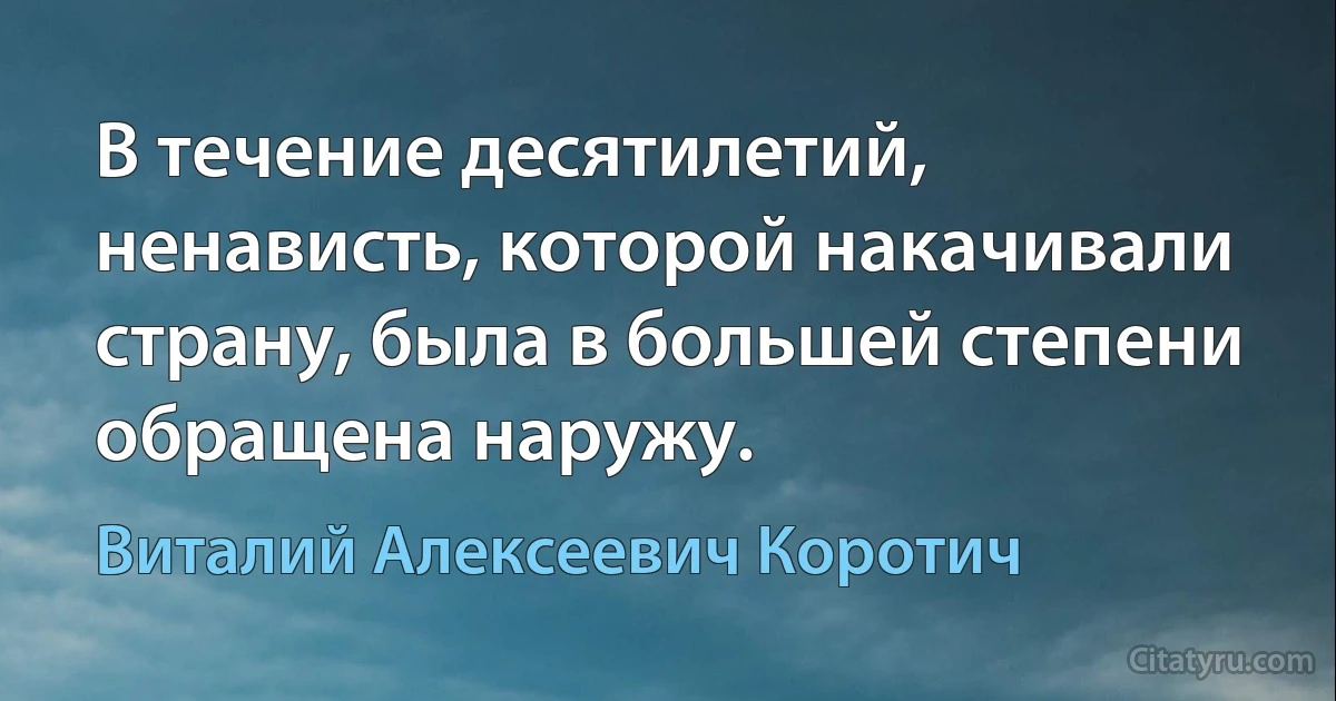 В течение десятилетий, ненависть, которой накачивали страну, была в большей степени обращена наружу. (Виталий Алексеевич Коротич)