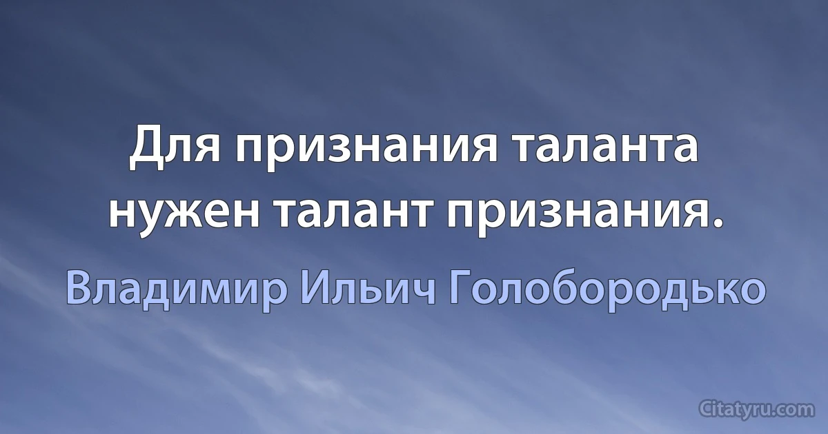 Для признания таланта нужен талант признания. (Владимир Ильич Голобородько)