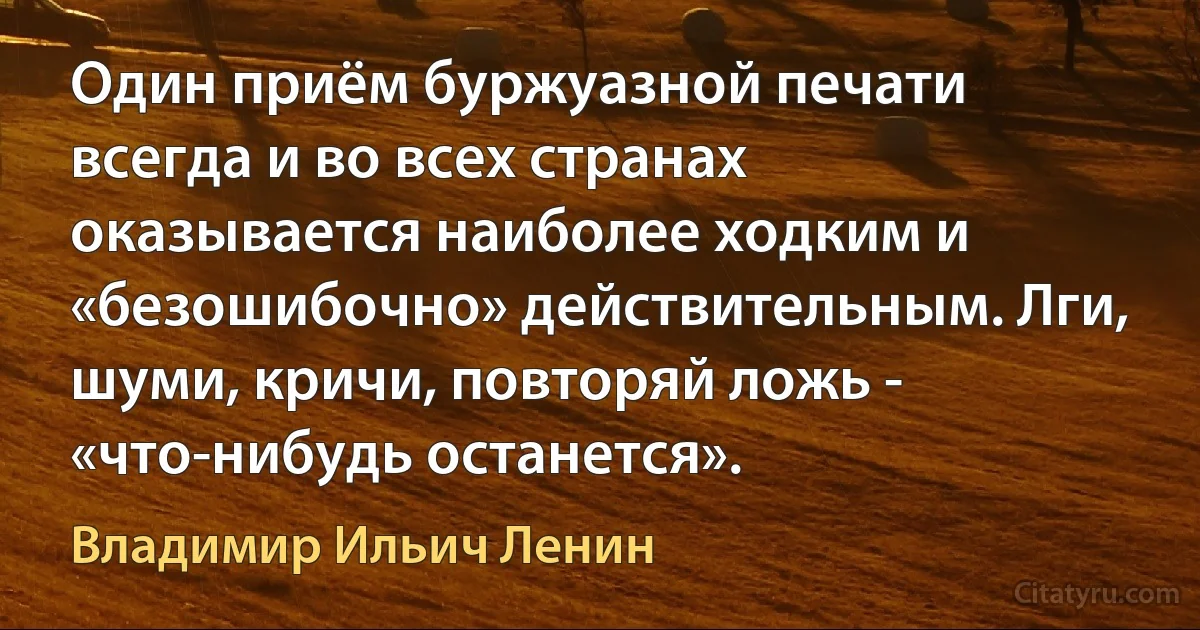 Один приём буржуазной печати всегда и во всех странах оказывается наиболее ходким и «безошибочно» действительным. Лги, шуми, кричи, повторяй ложь - «что-нибудь останется». (Владимир Ильич Ленин)