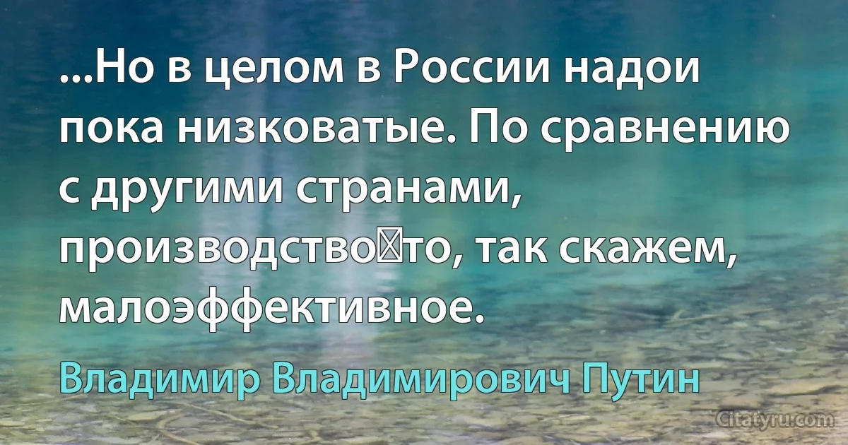 ...Но в целом в России надои пока низковатые. По сравнению с другими странами, производство‑то, так скажем, малоэффективное. (Владимир Владимирович Путин)