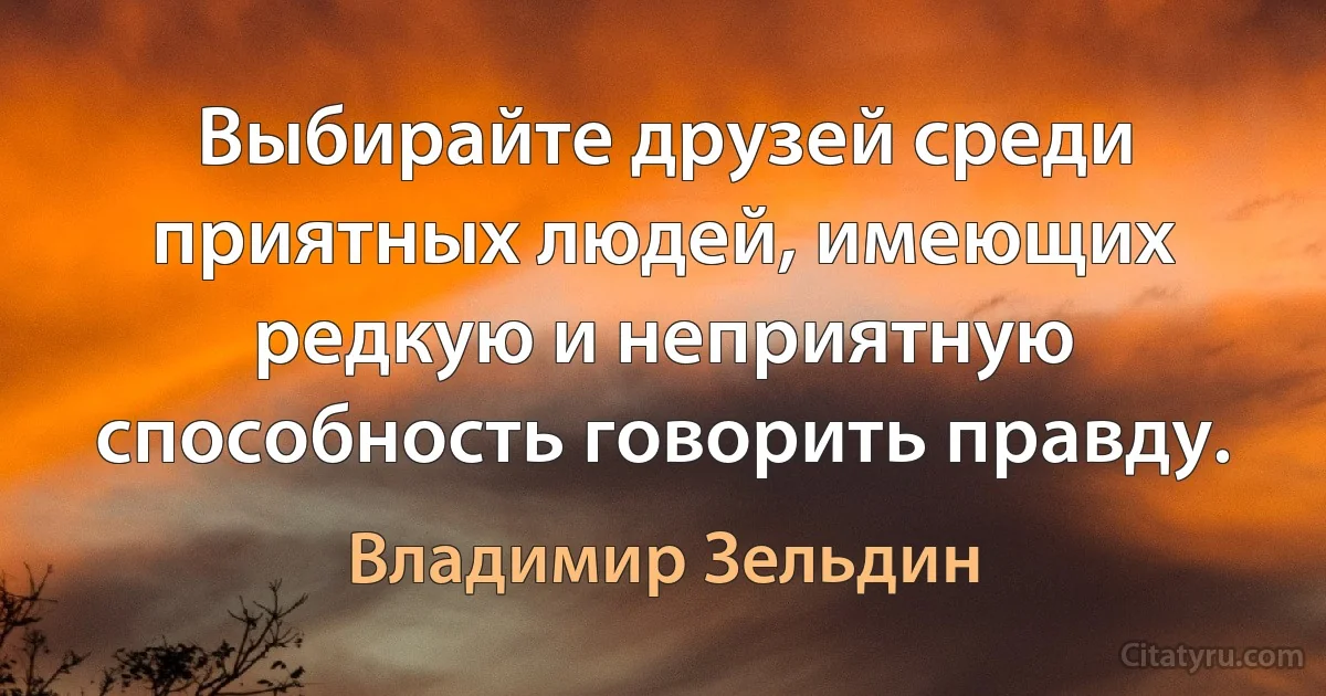 Выбирайте друзей среди приятных людей, имеющих редкую и неприятную способность говорить правду. (Владимир Зельдин)