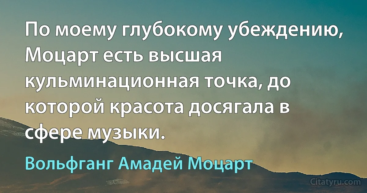 По моему глубокому убеждению, Моцарт есть высшая кульминационная точка, до которой красота досягала в сфере музыки. (Вольфганг Амадей Моцарт)