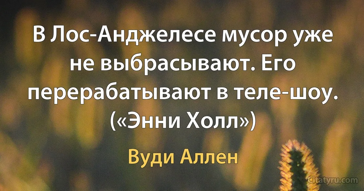 В Лос-Анджелесе мусор уже не выбрасывают. Его перерабатывают в теле-шоу. («Энни Холл») (Вуди Аллен)