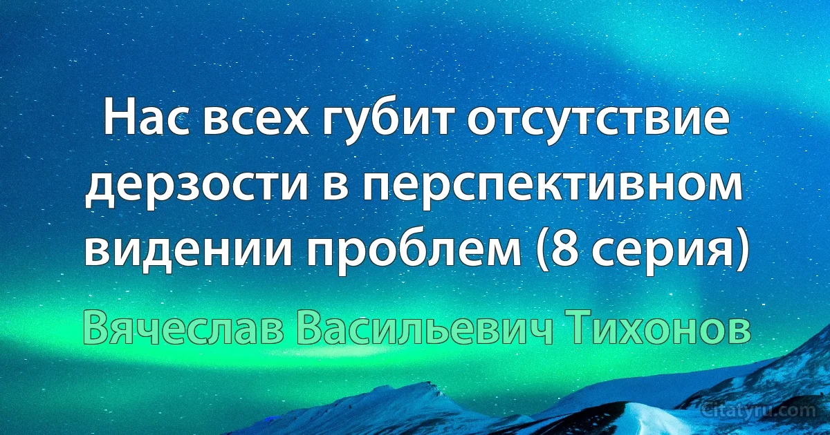 Нас всех губит отсутствие дерзости в перспективном видении проблем (8 серия) (Вячеслав Васильевич Тихонов)