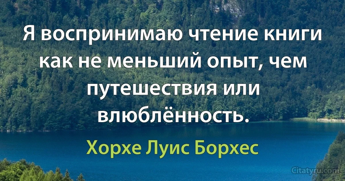 Я воспринимаю чтение книги как не меньший опыт, чем путешествия или влюблённость. (Хорхе Луис Борхес)