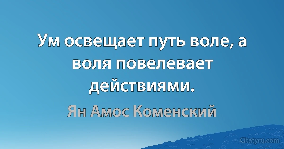 Ум освещает путь воле, а воля повелевает действиями. (Ян Амос Коменский)