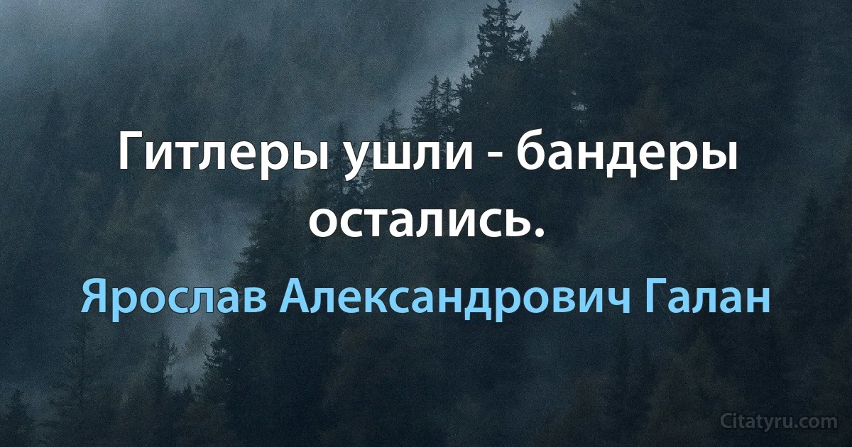 Гитлеры ушли - бандеры остались. (Ярослав Александрович Галан)