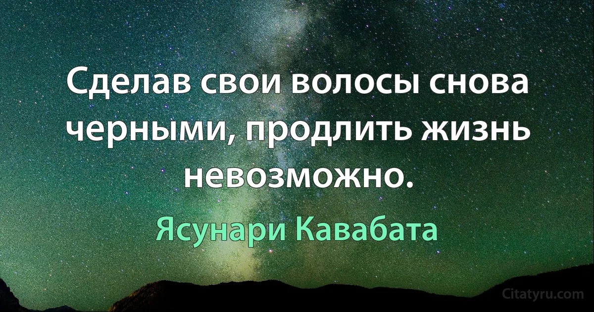 Сделав свои волосы снова черными, продлить жизнь невозможно. (Ясунари Кавабата)