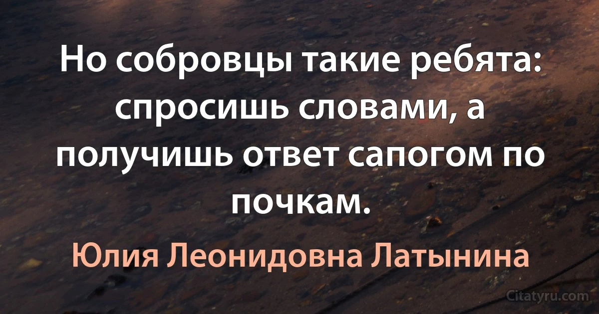 Но собровцы такие ребята: спросишь словами, а получишь ответ сапогом по почкам. (Юлия Леонидовна Латынина)