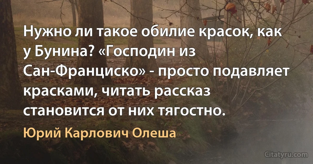 Нужно ли такое обилие красок, как у Бунина? «Господин из Сан-Франциско» - просто подавляет красками, читать рассказ становится от них тягостно. (Юрий Карлович Олеша)