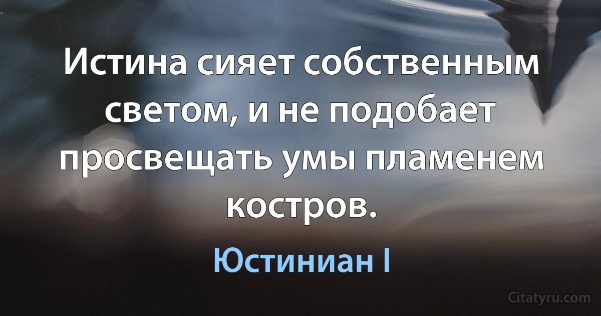 Истина сияет собственным светом, и не подобает просвещать умы пламенем костров. (Юстиниан I)