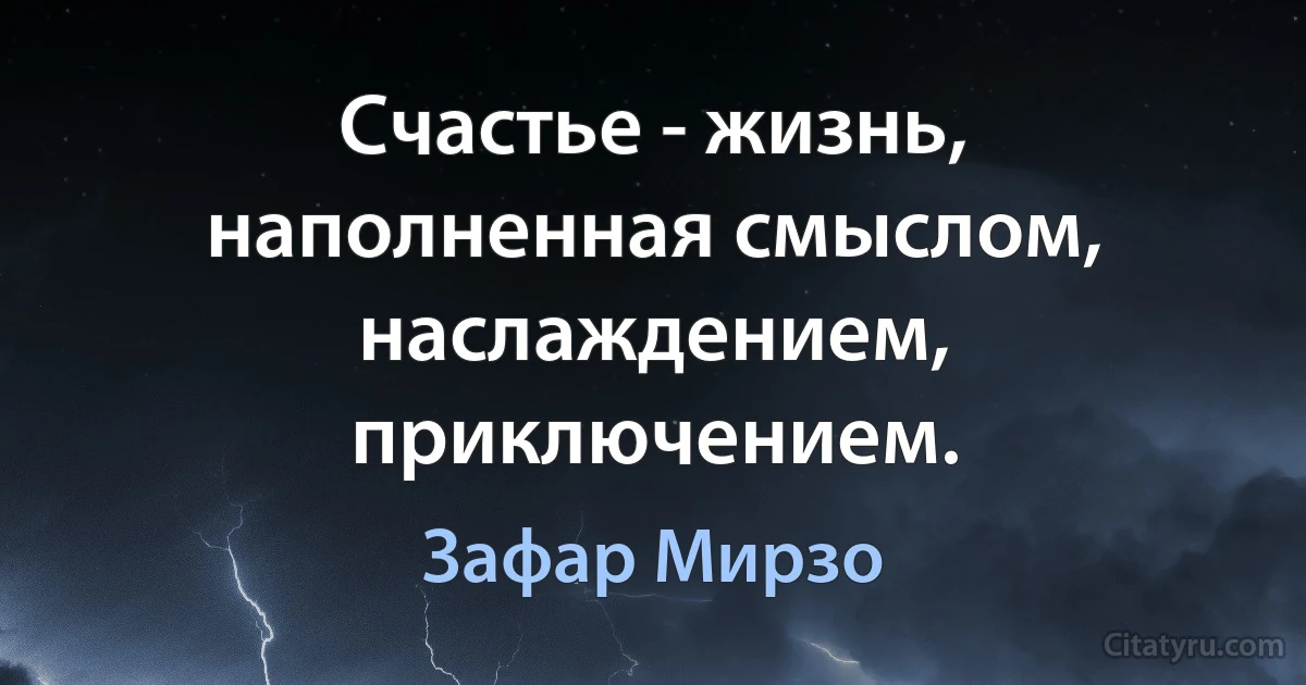 Счастье - жизнь, наполненная смыслом, наслаждением, приключением. (Зафар Мирзо)