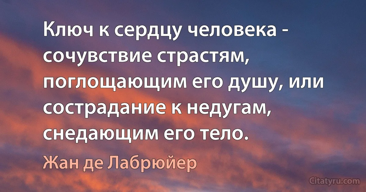 Ключ к сердцу человека - сочувствие страстям, поглощающим его душу, или сострадание к недугам, снедающим его тело. (Жан де Лабрюйер)