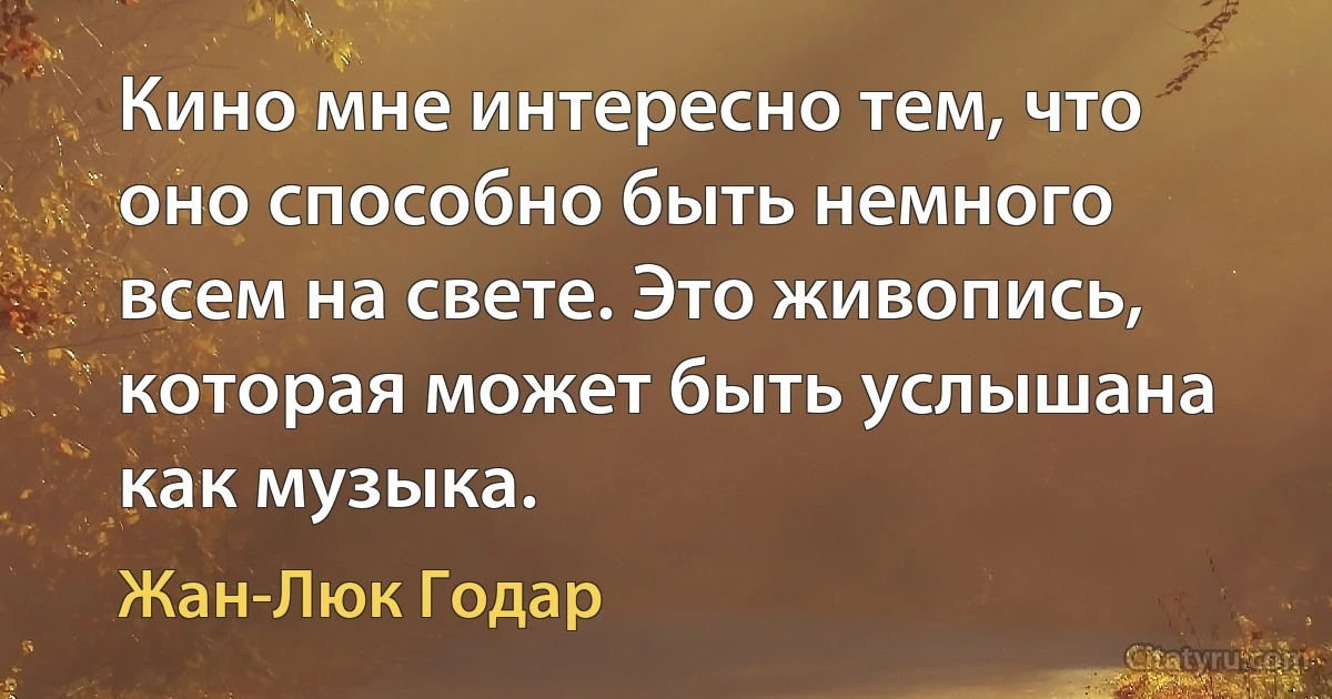 Кино мне интересно тем, что оно способно быть немного всем на свете. Это живопись, которая может быть услышана как музыка. (Жан-Люк Годар)