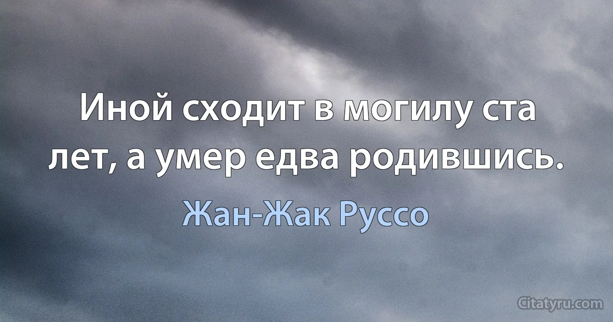 Иной сходит в могилу ста лет, а умер едва родившись. (Жан-Жак Руссо)