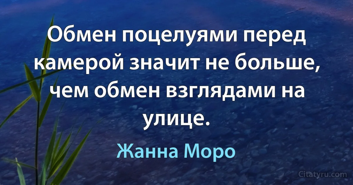 Обмен поцелуями перед камерой значит не больше, чем обмен взглядами на улице. (Жанна Моро)