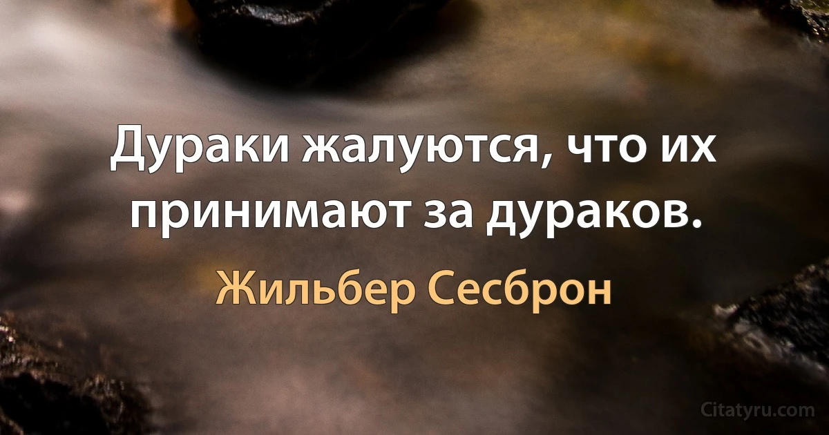 Дураки жалуются, что их принимают за дураков. (Жильбер Сесброн)