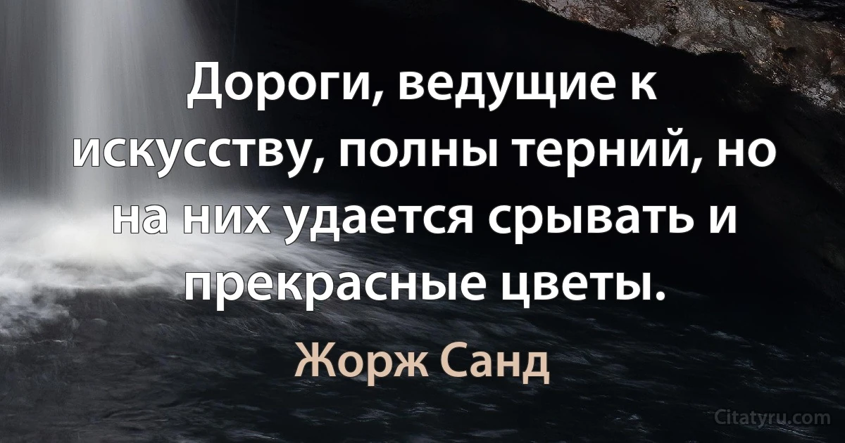 Дороги, ведущие к искусству, полны терний, но на них удается срывать и прекрасные цветы. (Жорж Санд)