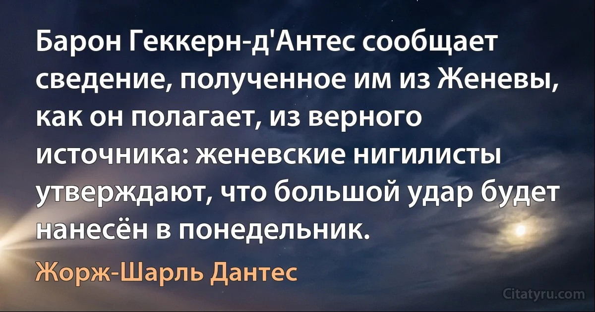 Барон Геккерн-д'Антес сообщает сведение, полученное им из Женевы, как он полагает, из верного источника: женевские нигилисты утверждают, что большой удар будет нанесён в понедельник. (Жорж-Шарль Дантес)