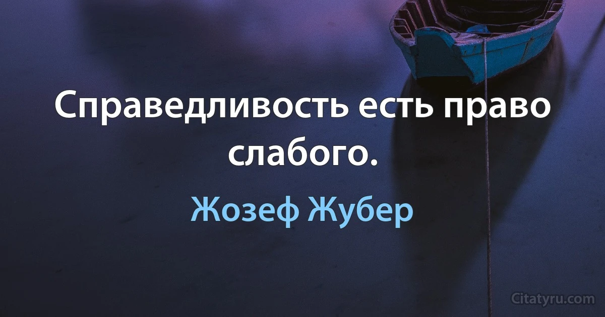 Справедливость есть право слабого. (Жозеф Жубер)